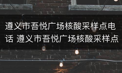 遵义市吾悦广场核酸采样点电话 遵义市吾悦广场核酸采样点电话查询