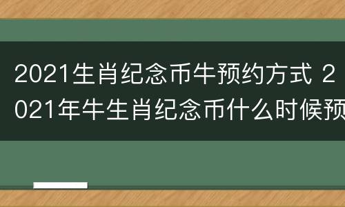 2021生肖纪念币牛预约方式 2021年牛生肖纪念币什么时候预约