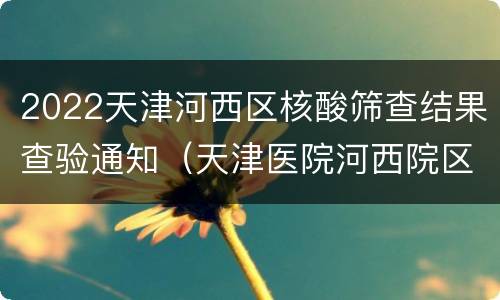 2022天津河西区核酸筛查结果查验通知（天津医院河西院区核酸检测）