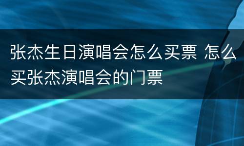 张杰生日演唱会怎么买票 怎么买张杰演唱会的门票
