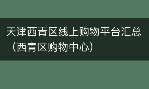 天津西青区线上购物平台汇总（西青区购物中心）