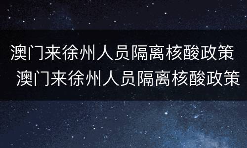 澳门来徐州人员隔离核酸政策 澳门来徐州人员隔离核酸政策查询