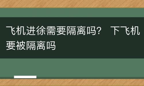 飞机进徐需要隔离吗？ 下飞机要被隔离吗
