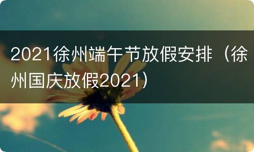 2021徐州端午节放假安排（徐州国庆放假2021）