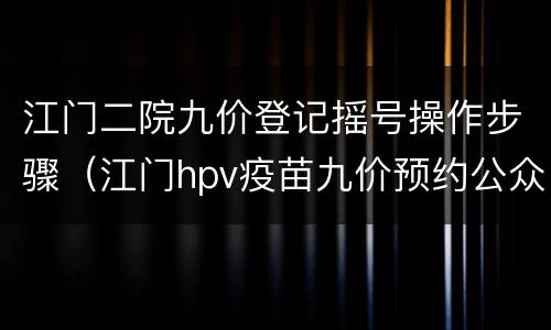 江门二院九价登记摇号操作步骤（江门hpv疫苗九价预约公众号）