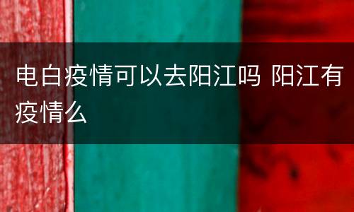 电白疫情可以去阳江吗 阳江有疫情么