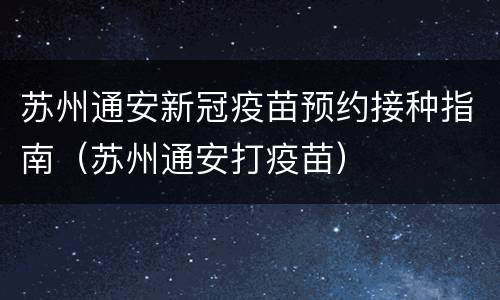 苏州通安新冠疫苗预约接种指南（苏州通安打疫苗）