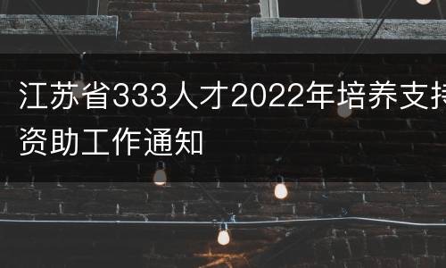 江苏省333人才2022年培养支持资助工作通知