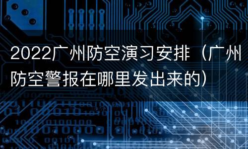 2022广州防空演习安排（广州防空警报在哪里发出来的）