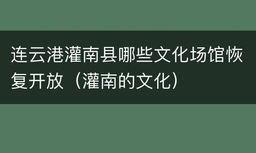 连云港灌南县哪些文化场馆恢复开放（灌南的文化）