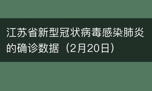 江苏省新型冠状病毒感染肺炎的确诊数据（2月20日）