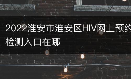 2022淮安市淮安区HIV网上预约检测入口在哪