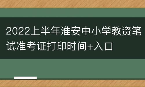 2022上半年淮安中小学教资笔试准考证打印时间+入口