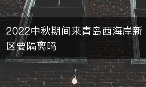 2022中秋期间来青岛西海岸新区要隔离吗