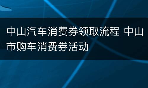 中山汽车消费券领取流程 中山市购车消费券活动