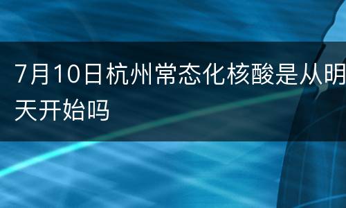 7月10日杭州常态化核酸是从明天开始吗