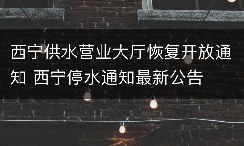 西宁供水营业大厅恢复开放通知 西宁停水通知最新公告