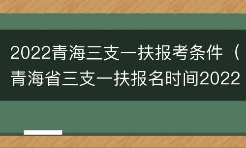 2022青海三支一扶报考条件（青海省三支一扶报名时间2022）