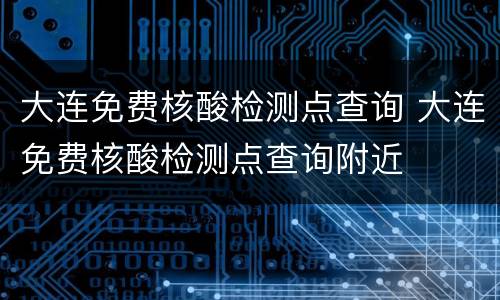 大连免费核酸检测点查询 大连免费核酸检测点查询附近