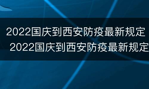2022国庆到西安防疫最新规定 2022国庆到西安防疫最新规定是什么