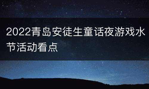 2022青岛安徒生童话夜游戏水节活动看点