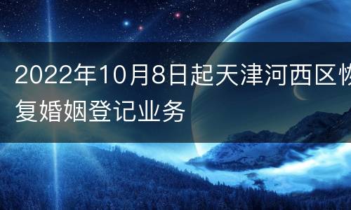 2022年10月8日起天津河西区恢复婚姻登记业务