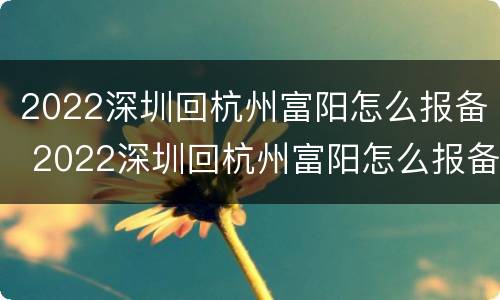 2022深圳回杭州富阳怎么报备 2022深圳回杭州富阳怎么报备呢