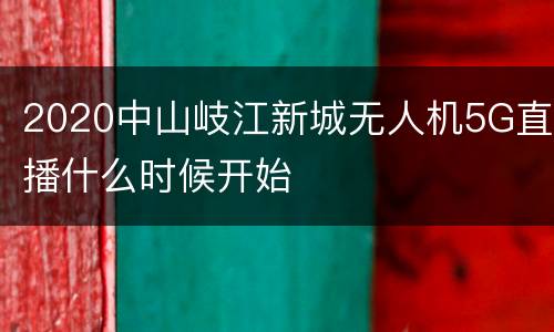 2020中山岐江新城无人机5G直播什么时候开始