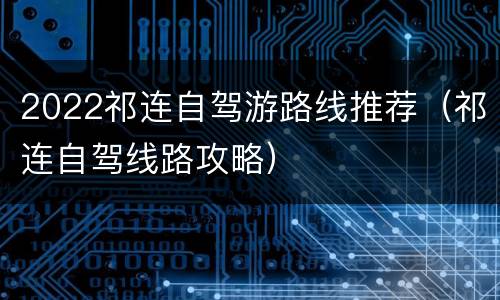 2022祁连自驾游路线推荐（祁连自驾线路攻略）