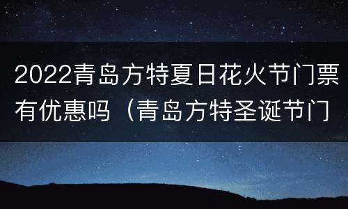2022青岛方特夏日花火节门票有优惠吗（青岛方特圣诞节门票）