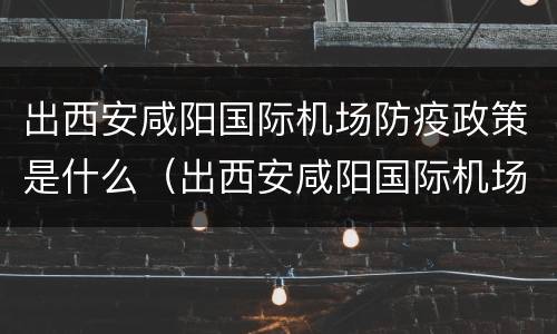 出西安咸阳国际机场防疫政策是什么（出西安咸阳国际机场防疫政策是什么时候）