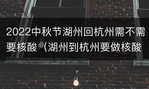 2022中秋节湖州回杭州需不需要核酸（湖州到杭州要做核酸吗）