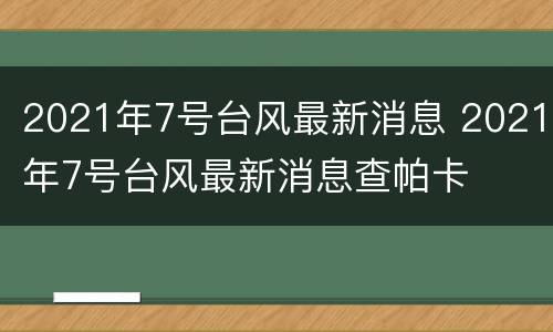 2021年7号台风最新消息 2021年7号台风最新消息查帕卡