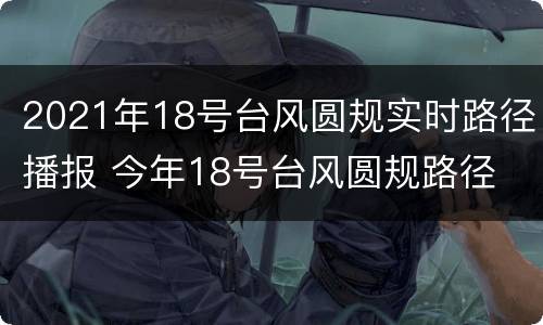 2021年18号台风圆规实时路径播报 今年18号台风圆规路径