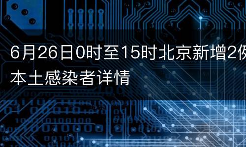 6月26日0时至15时北京新增2例本土感染者详情