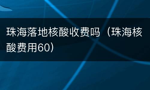 珠海落地核酸收费吗(珠海核酸费用60)