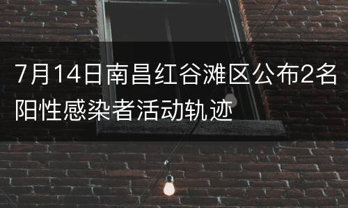 7月14日南昌红谷滩区公布2名阳性感染者活动轨迹