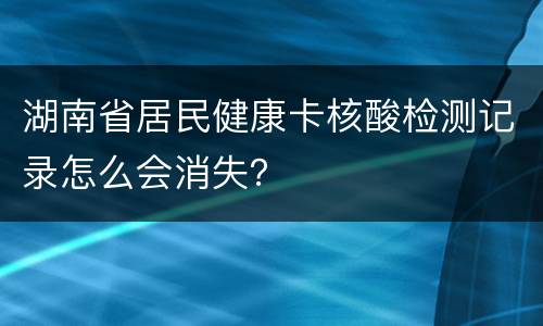 湖南省居民健康卡核酸检测记录怎么会消失？