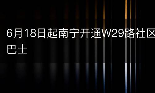 6月18日起南宁开通W29路社区巴士