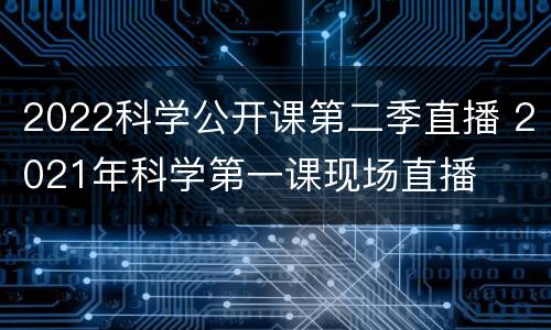 2022科学公开课第二季直播 2021年科学第一课现场直播