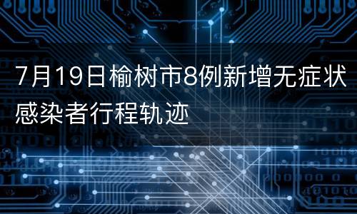 7月19日榆树市8例新增无症状感染者行程轨迹