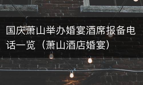 国庆萧山举办婚宴酒席报备电话一览（萧山酒店婚宴）