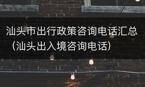 汕头市出行政策咨询电话汇总（汕头出入境咨询电话）