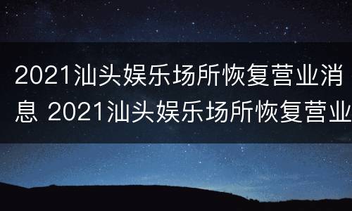 2021汕头娱乐场所恢复营业消息 2021汕头娱乐场所恢复营业消息通知