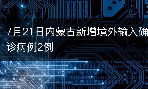 7月21日内蒙古新增境外输入确诊病例2例