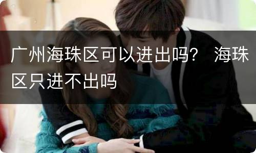 广州海珠区可以进出吗？ 海珠区只进不出吗