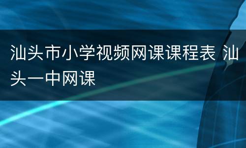 汕头市小学视频网课课程表 汕头一中网课