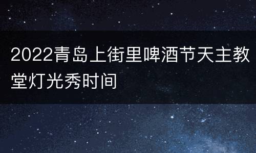 2022青岛上街里啤酒节天主教堂灯光秀时间