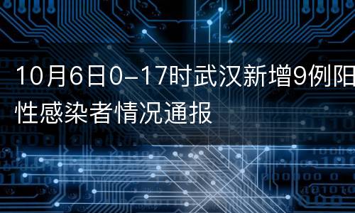 10月6日0-17时武汉新增9例阳性感染者情况通报