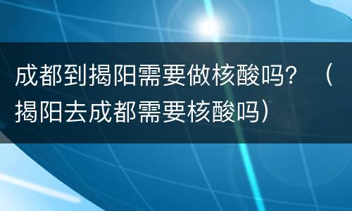成都到揭阳需要做核酸吗？（揭阳去成都需要核酸吗）